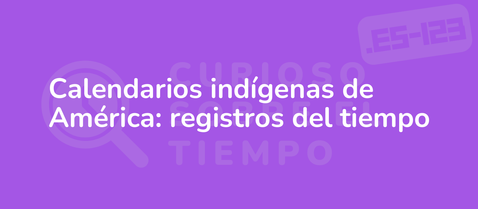 Calendarios indígenas de América: registros del tiempo