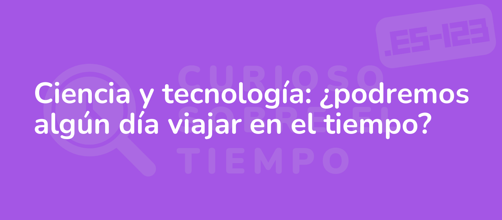 Ciencia y tecnología: ¿podremos algún día viajar en el tiempo?