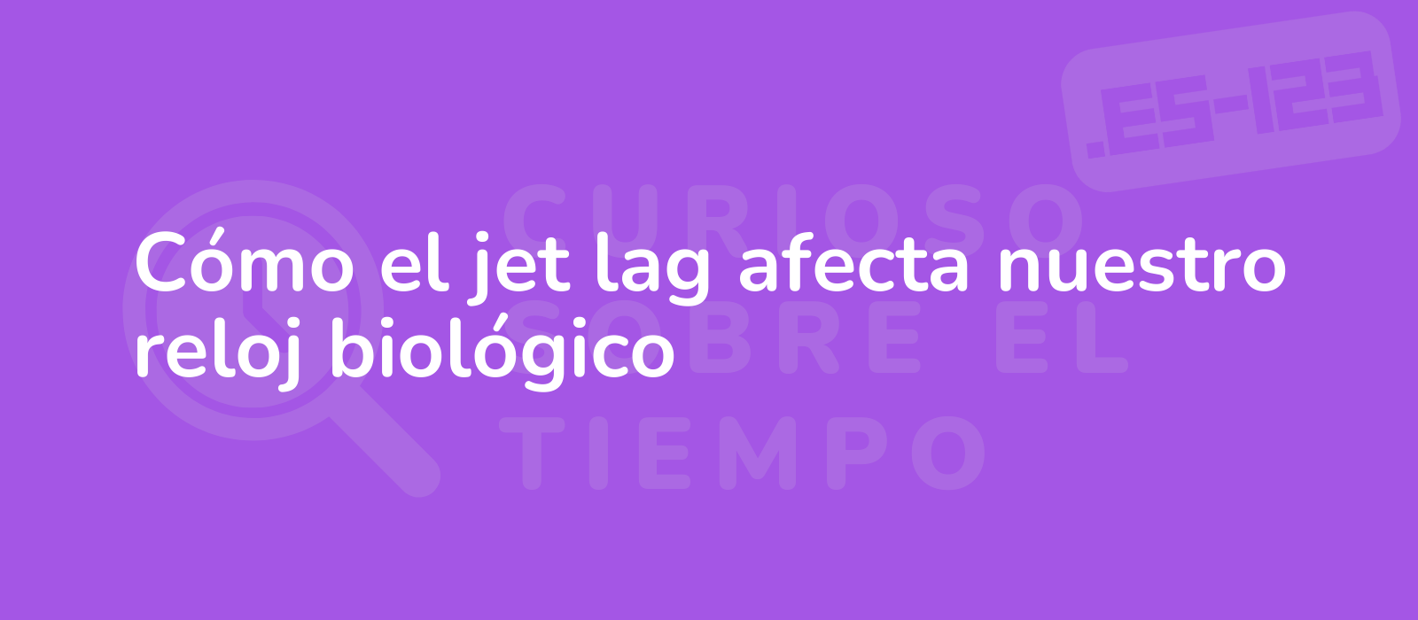 Cómo el jet lag afecta nuestro reloj biológico