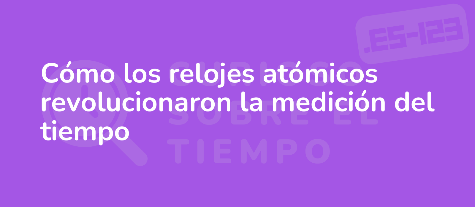 Cómo los relojes atómicos revolucionaron la medición del tiempo