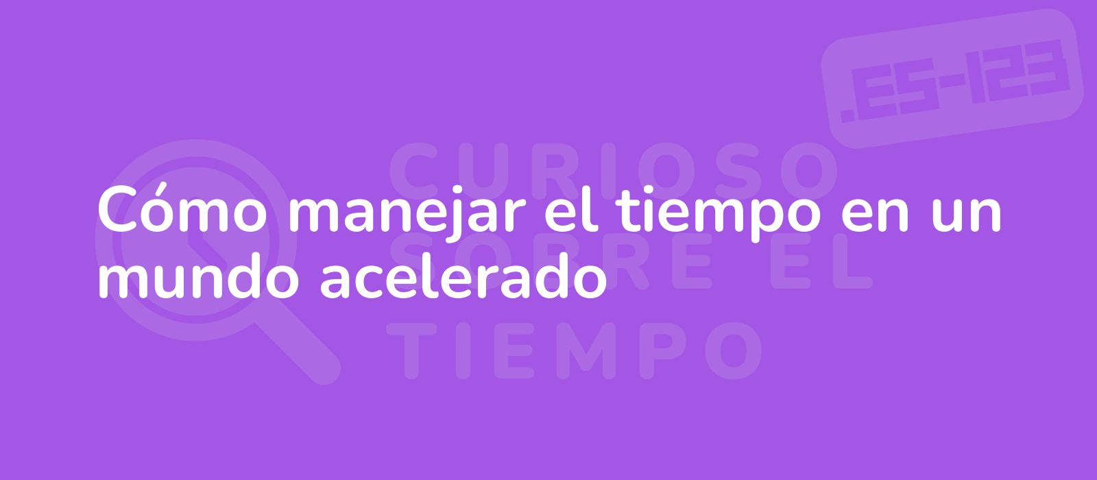 Cómo manejar el tiempo en un mundo acelerado