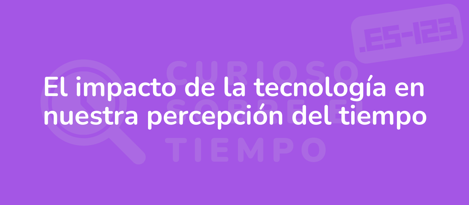 El impacto de la tecnología en nuestra percepción del tiempo