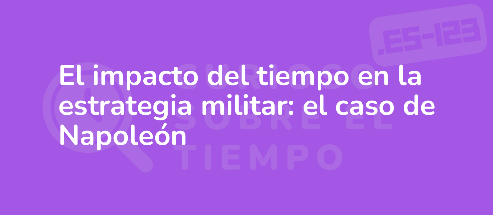 El impacto del tiempo en la estrategia militar: el caso de Napoleón