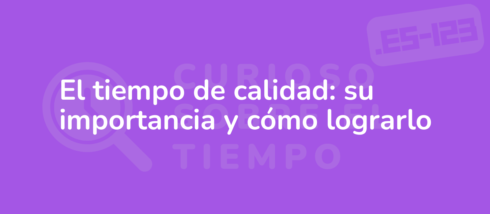 El tiempo de calidad: su importancia y cómo lograrlo