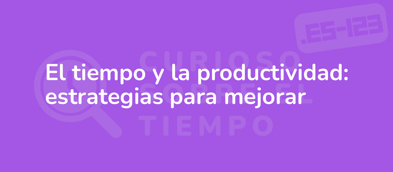 El tiempo y la productividad: estrategias para mejorar