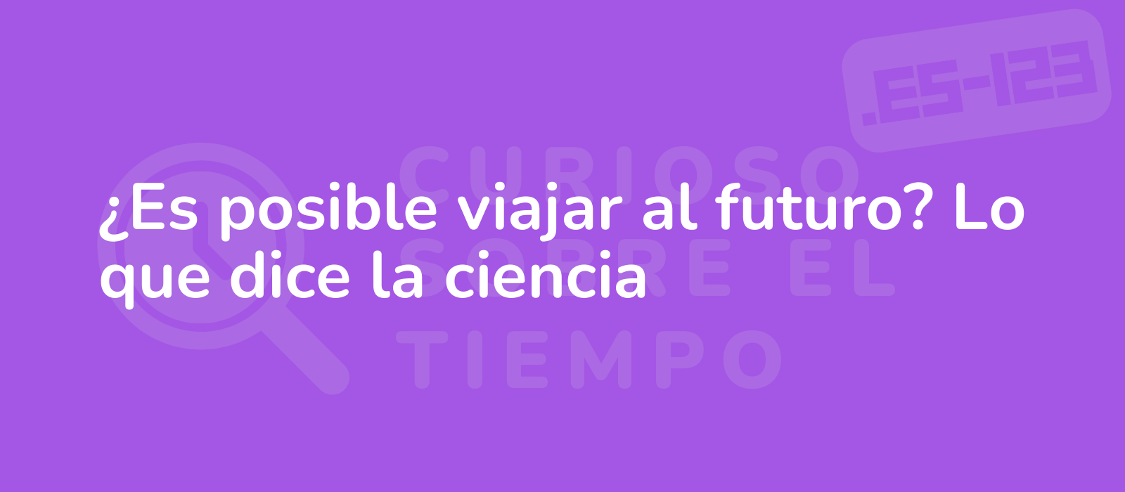 ¿Es posible viajar al futuro? Lo que dice la ciencia