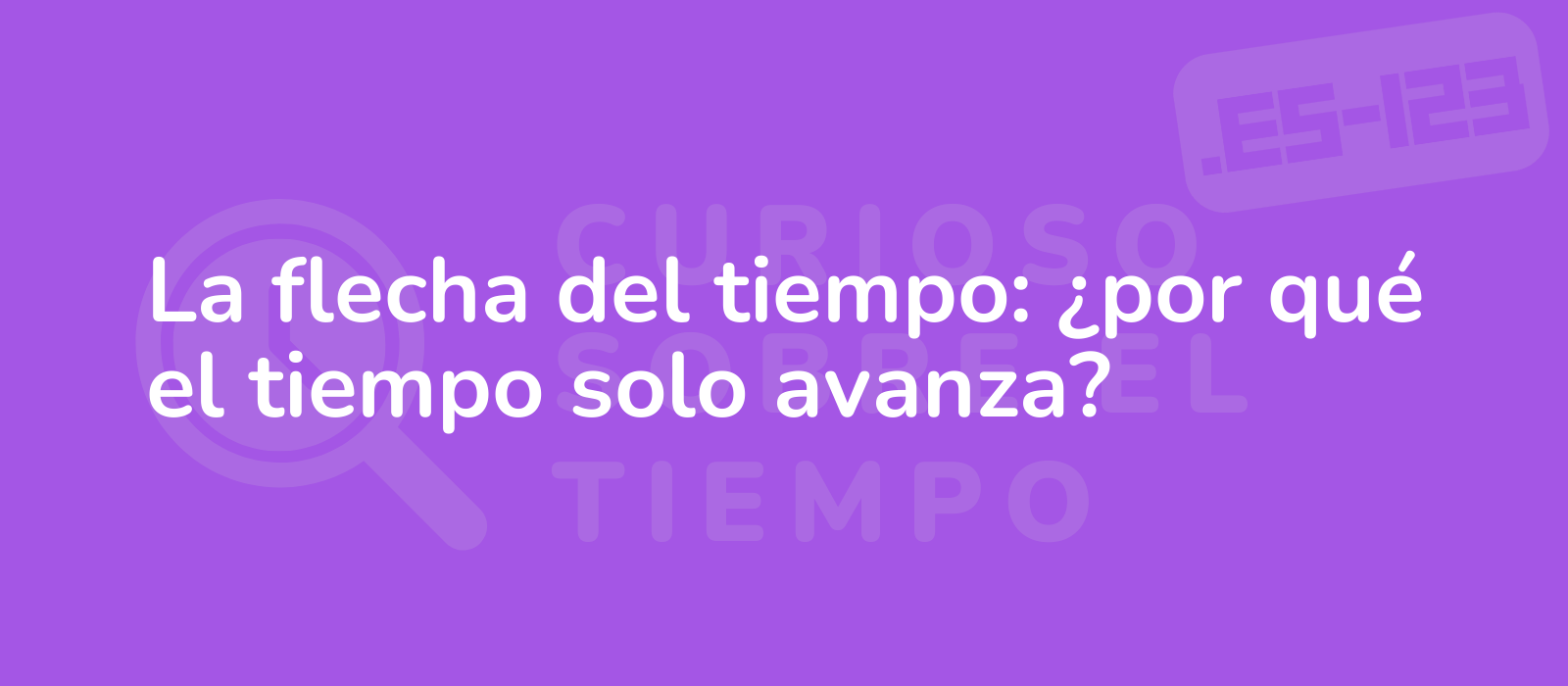 La flecha del tiempo: ¿por qué el tiempo solo avanza?