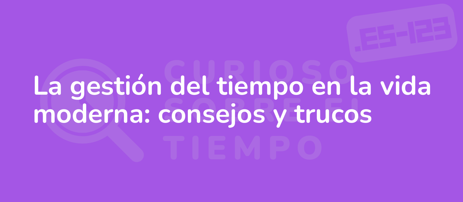 La gestión del tiempo en la vida moderna: consejos y trucos