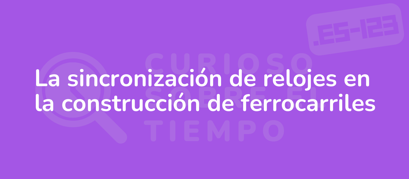 La sincronización de relojes en la construcción de ferrocarriles