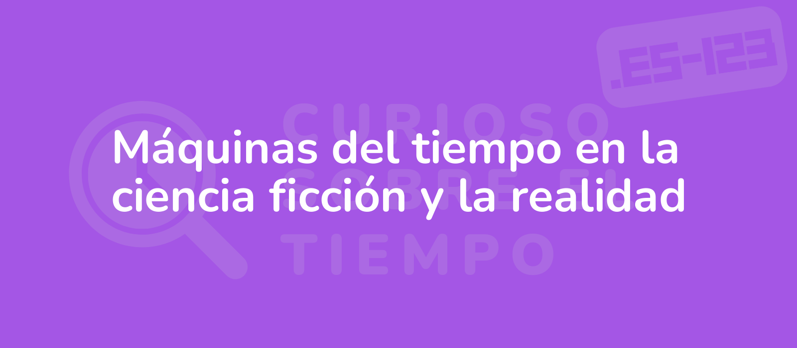 Máquinas del tiempo en la ciencia ficción y la realidad