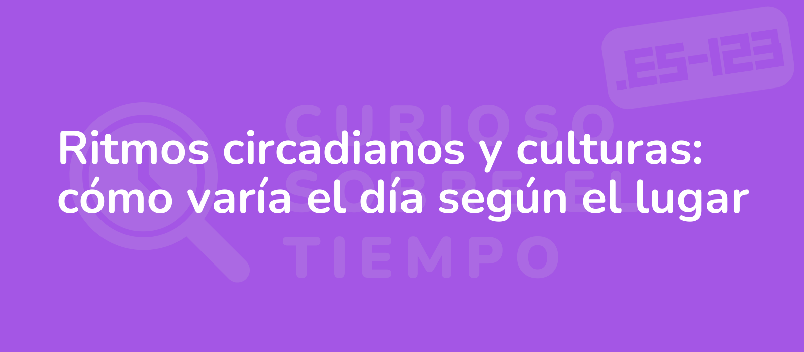 Ritmos circadianos y culturas: cómo varía el día según el lugar